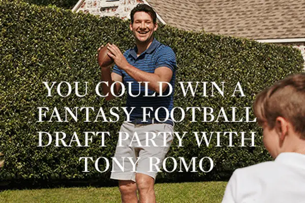 101 WINNERS! Enter to win one unforgettable trip to Dallas, for you and three friends to pick your fantasy team with football legend, Tony Romo OR one of 100 other prizes.