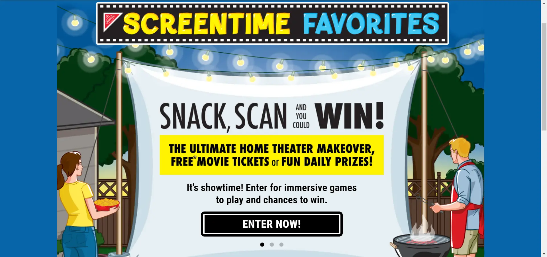 Sit back, relax and enjoy the NABISCO Screentime Favorites and then enter your Name and Email Address to begin playing games, earning chances at prizes in the Nabisco Screentime Favorites Instant Win Game