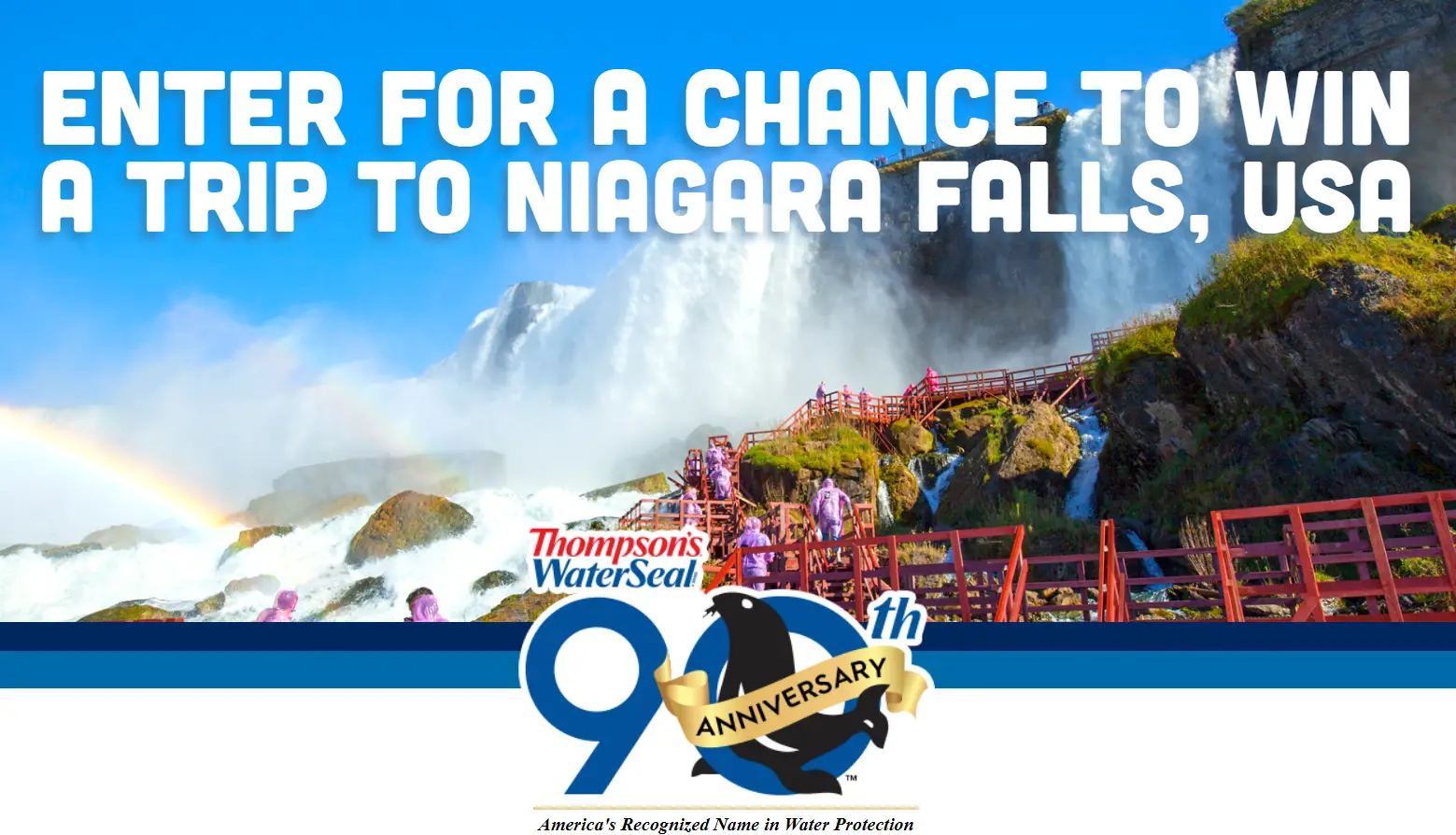 Enter Thompson’s WaterSeal 90th Anniversary Contest for your chance to win a trip for four to Niagara Falls, New York or a weekly $500 gift card prize