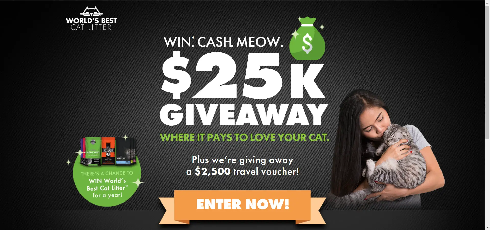 WIN. CASH. MEOW! Enter for your chance to win $25,000 and other prizes when you enter the World's Best Cat Litter Win Cash Meow $25K Giveaway. Other prizes up for grabs include a $2,500 Liberty Travel  Voucher and World's Best Cat Litter!