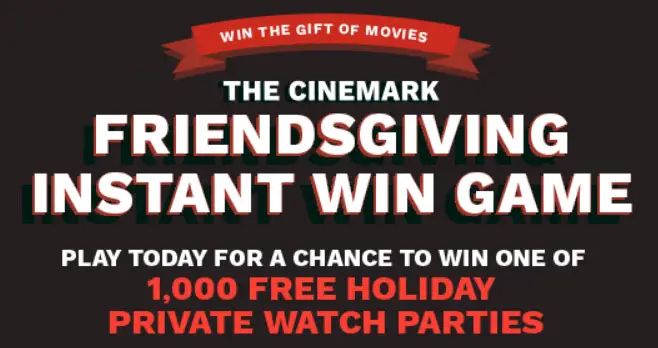 1,000 WINNERS! How would you like to book a private movie theater just for you and your family or friends? Play the Cinemark Friendsgiving Instant Win Game and you could win a private watch party. Ut;s the best way to safely celebrate with up to 20 friends and family and enjoy a classic holiday movie.