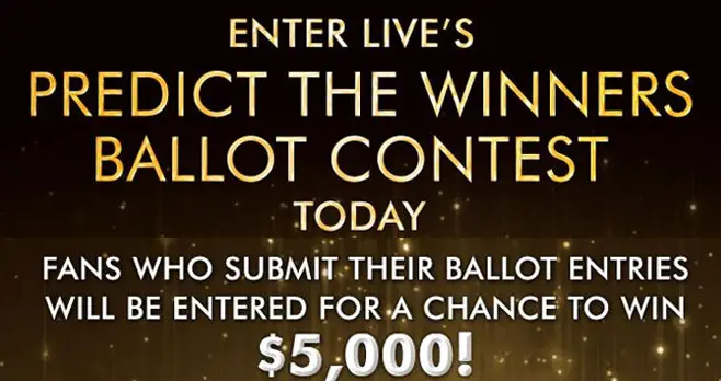 Enter for your chance to win $5,000 up to $10,000 in cash in LIVE's Predict the Winners Ballot Contest and Sweepstakes. Make your movie selections in each category for your chance to win.