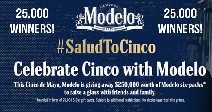 25,000 WINNERS! This #CincodeMayo, Modelo is giving away $250,000 worth of Modelo six-packs (in the form of a $10 gift card) to raise a glass with friends and family. Enter for your chance to win one of the 25,000 prizes!