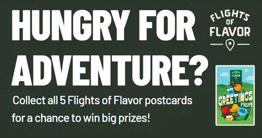 Are you hungry for an adventure? Collect all 5 Lays Flights of Flavor postcards for a chance to win big prizes! Fifteen lucky GRAND PRIZE winners will score $500 Gift Card Shopping Sprees at one of our amazing retail partners. Daily instant win prizes include $10 Gift Cards.