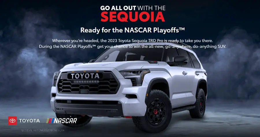 Enter the NASCAR Cup Series Playoffs Sweepstakes Presented by Toyota now for the chance to win a 2023 Toyota Sequoia TRD Pro PLUS during the NASCAR Playoffs™ get your bonus entries to win the all-new, go-anywhere, do-anything SUV.