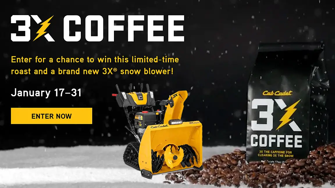 Enter the Cub Cadet 3x Coffee Sweepstakes for your chance to win a limited-time roast and a brand new 3X® snow blower!​ Inspired by Cub Cadet® 3X® snow blowers, this roast is made with 3X the caffeine compared to leading brands for winter mornings when you need to clear feet of snow—not inches.