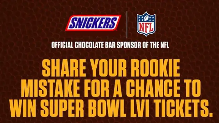 You have the chance to win weekly prizes including NFL tickets, NFLShop gift cards and more in the Snickers Share Your Rookie Mistake of the Year Sweepstakes. Enter to win prizes all season long, including a chance to celebrate on the field at Super Bowl LVII