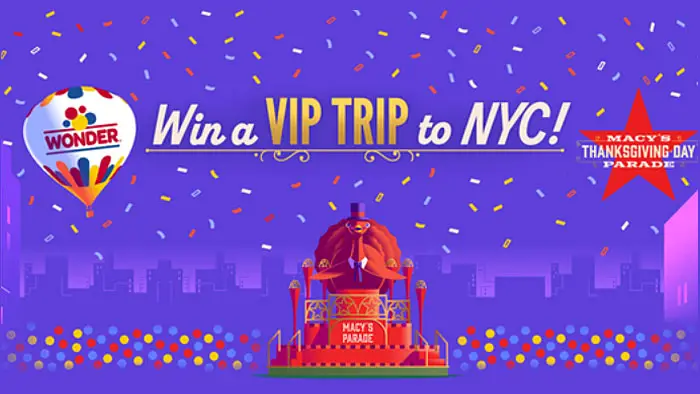 Experience the joy and Wonder of Macy’s Thanksgiving Day Parade®. Enter for a chance to win an all-inclusive trip to NYC for you and a friend and Wonder will cover hotel and airfare, plus give you $500 cash! Don’t miss your chance to join us in NYC this Thanksgiving! 