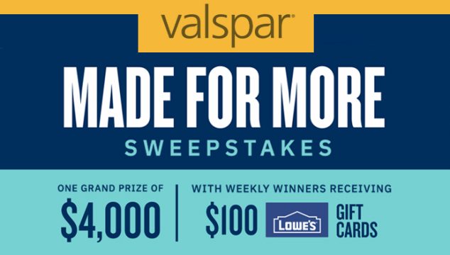 Enter HGTV's Valspar Made for More Sweepstakes daily for your chance to win a $100 Lowe’s gift card weekly or the Grand Prize, $4,000 awarded in the form of a check. Whether you’re looking for on-trend shades, classic colors or something in between, Valspar high-quality interior paints and primers deliver beautiful results. 