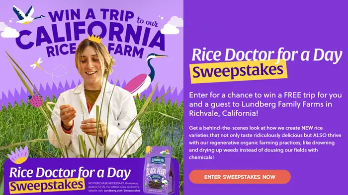 Enter to win the "Rice Doctor for a Day" Sweepstakes for a FREE TRIP for you and a guest to Lundberg Family Farms in Richvale, California! Create your own rice variety in our greenhouse, tour the rice fields, spot wildlife species that call our rice fields home, and more! Don’t miss this once-in-a-lifetime farm adventure! 